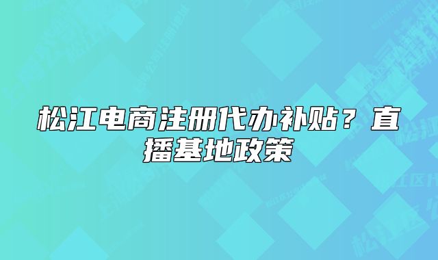 松江電商注冊代辦補貼？直播基地政策