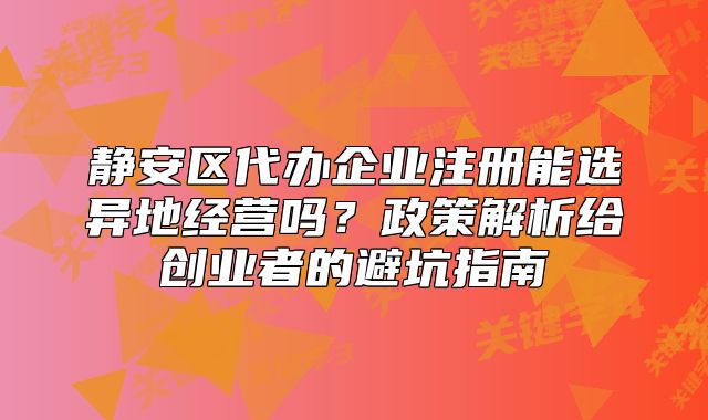 靜安區(qū)代辦企業(yè)注冊(cè)能選異地經(jīng)營(yíng)嗎？政策解析指南