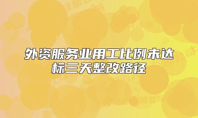 外資服務(wù)業(yè)用工比例未達(dá)標(biāo)三天整改路徑