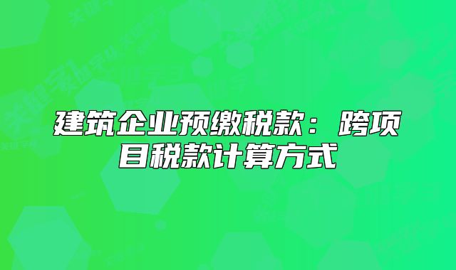建筑企業(yè)預(yù)繳稅款：跨項目稅款計算方式