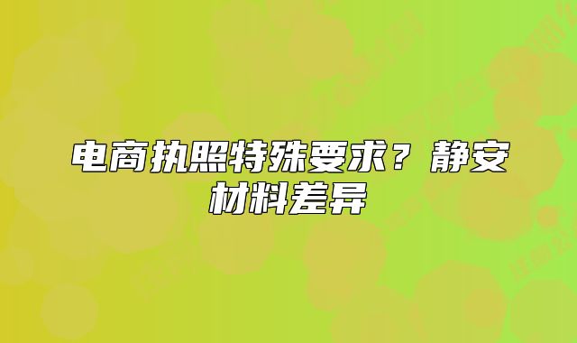 電商執(zhí)照特殊要求？靜安材料差異