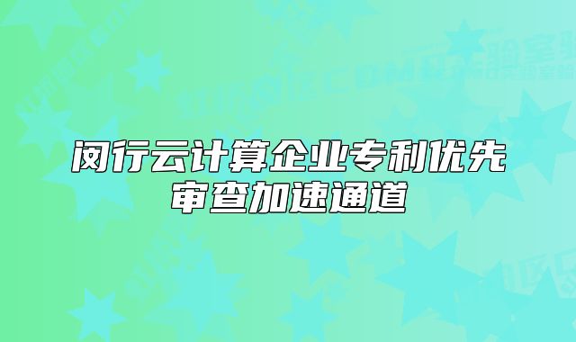 閔行云計(jì)算企業(yè)專利優(yōu)先審查加速通道