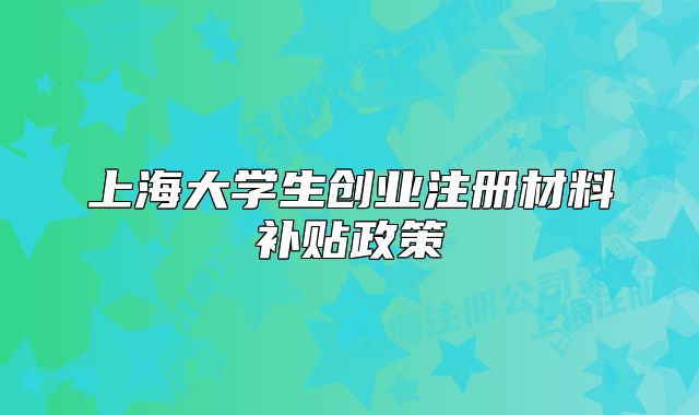 上海大學(xué)生創(chuàng)業(yè)注冊(cè)材料補(bǔ)貼政策