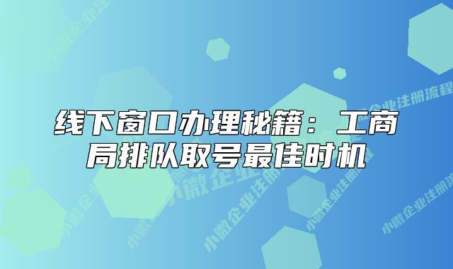 線下窗口辦理秘籍：工商局排隊取號最佳時機(jī)