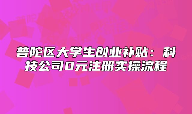 普陀區(qū)大學(xué)生創(chuàng)業(yè)補貼：科技公司0元注冊實操流程