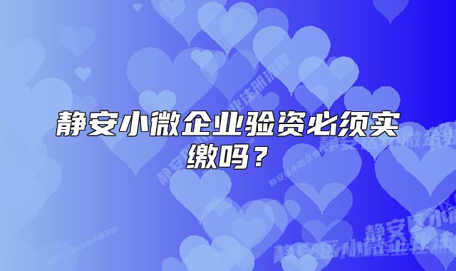 靜安小微企業(yè)驗資必須實繳嗎？