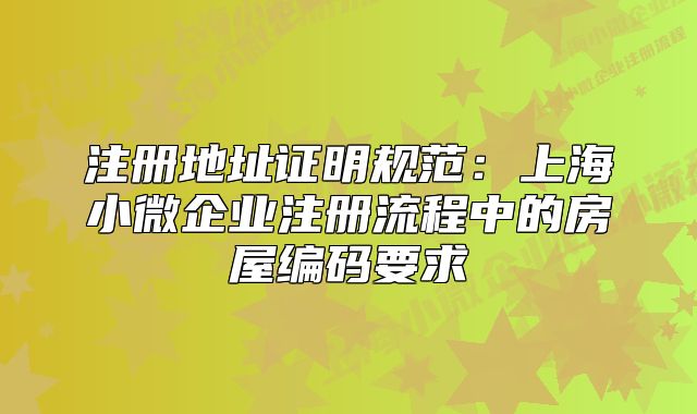 注冊地址證明規(guī)范：上海小微企業(yè)注冊流程中的房屋編碼要求