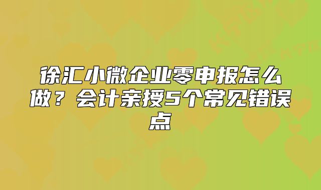徐匯小微企業(yè)零申報怎么做？會計親授5個常見錯誤點
