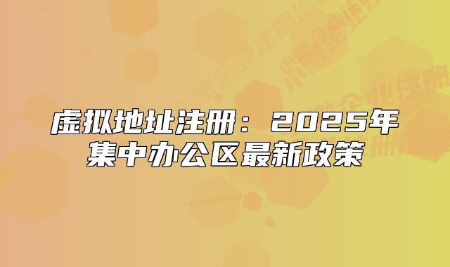 虛擬地址注冊(cè)：2025年集中辦公區(qū)最新政策