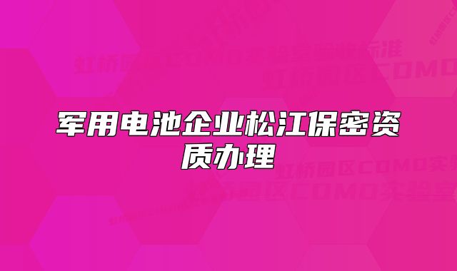 軍用電池企業(yè)松江保密資質(zhì)辦理