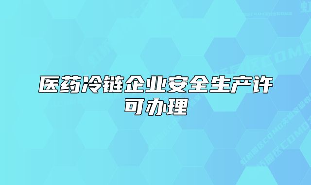 醫(yī)藥冷鏈企業(yè)安全生產(chǎn)許可辦理