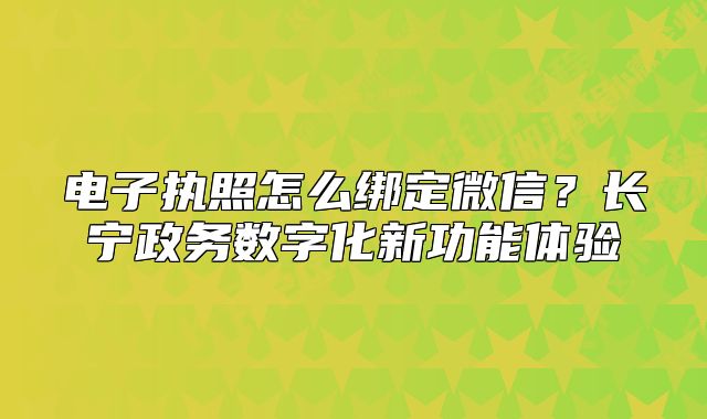 電子執(zhí)照怎么綁定微信？長(zhǎng)寧政務(wù)數(shù)字化新功能體驗(yàn)