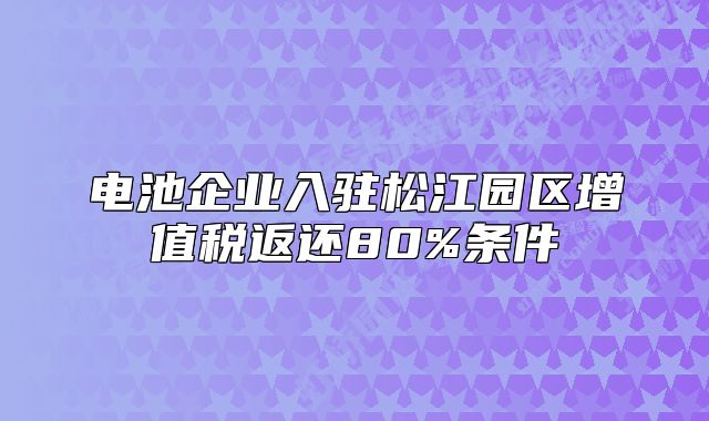 電池企業(yè)入駐松江園區(qū)增值稅返還80%條件