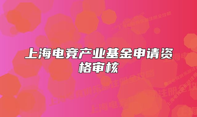 上海電競產(chǎn)業(yè)基金申請資格審核