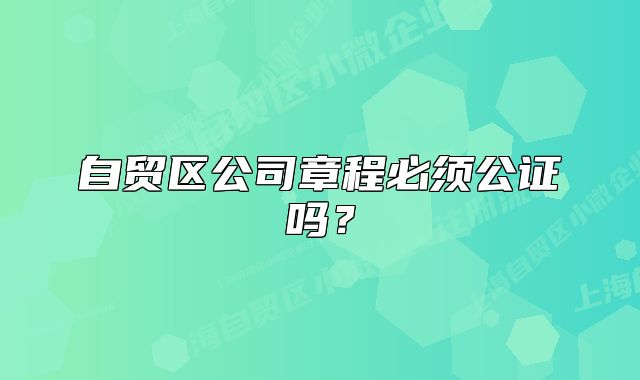 自貿(mào)區(qū)公司章程必須公證嗎？