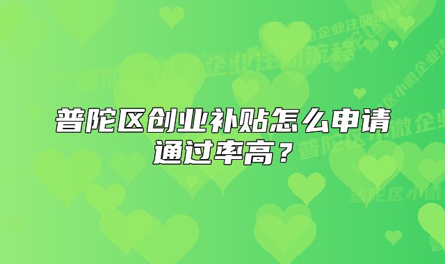 普陀區(qū)創(chuàng)業(yè)補貼怎么申請通過率高？