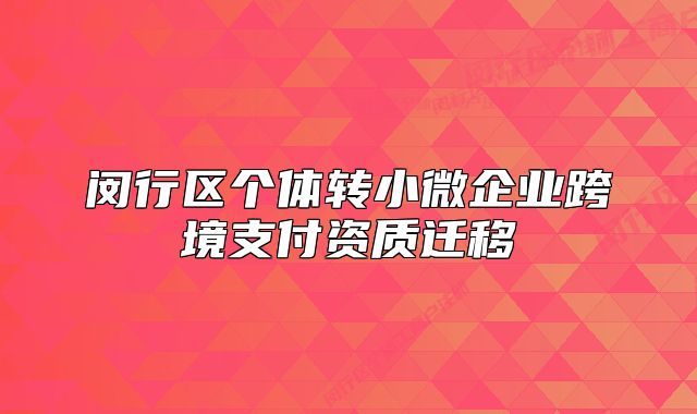 閔行區(qū)個體轉(zhuǎn)小微企業(yè)跨境支付資質(zhì)遷移