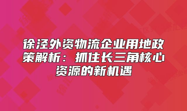 徐涇外資物流企業(yè)用地政策解析：抓住長三角核心資源的新機遇