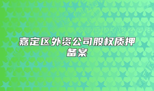 嘉定區(qū)外資公司股權(quán)質(zhì)押備案