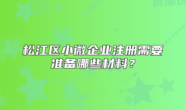 松江區(qū)小微企業(yè)注冊(cè)需要準(zhǔn)備哪些材料？