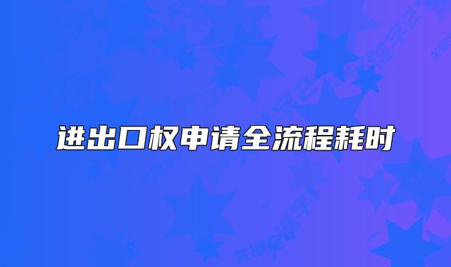 進(jìn)出口權(quán)申請(qǐng)全流程耗時(shí)