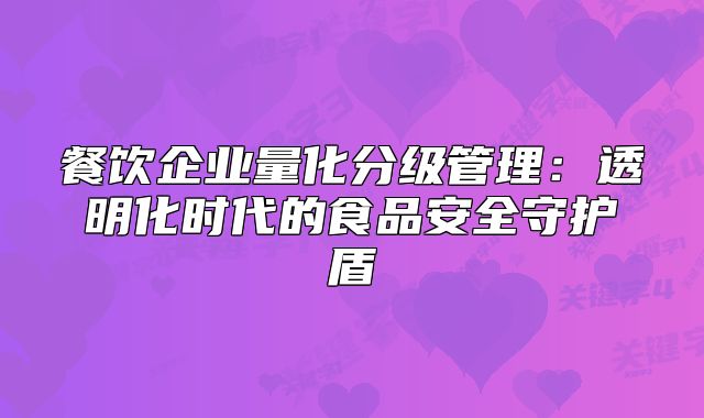 餐飲企業(yè)量化分級(jí)管理：透明化時(shí)代的食品安全守護(hù)盾