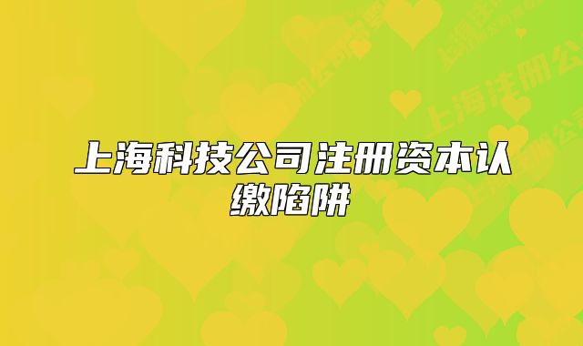 上海科技公司注冊資本認(rèn)繳陷阱