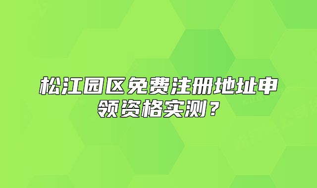 松江園區(qū)免費注冊地址申領(lǐng)資格實測？