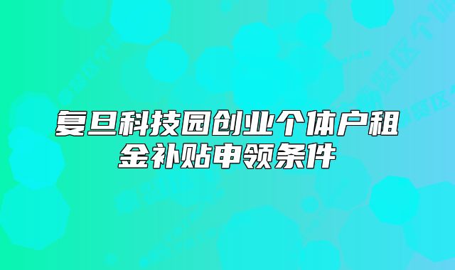 復(fù)旦科技園創(chuàng)業(yè)個(gè)體戶租金補(bǔ)貼申領(lǐng)條件