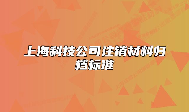 上海科技公司注銷材料歸檔標準