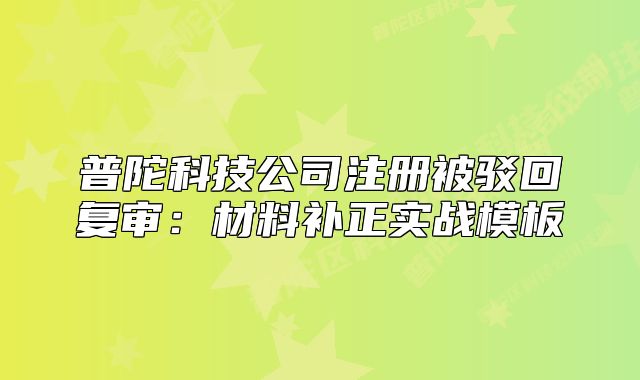 普陀科技公司注冊被駁回復(fù)審：材料補(bǔ)正實戰(zhàn)模板