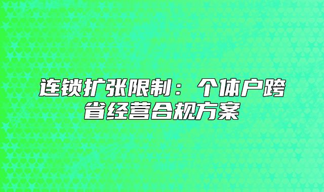 連鎖擴張限制：個體戶跨省經(jīng)營合規(guī)方案