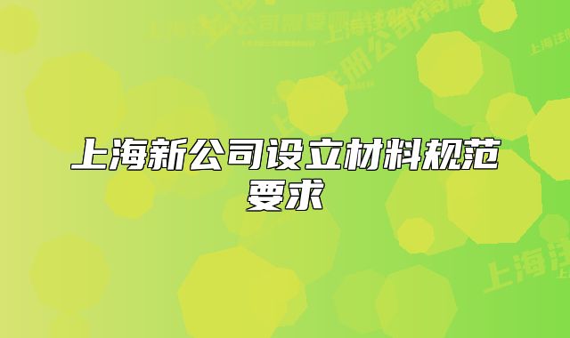 上海新公司設(shè)立材料規(guī)范要求
