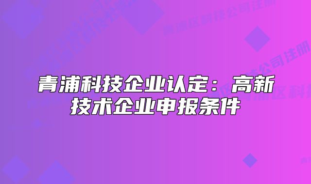 青浦科技企業(yè)認定：高新技術(shù)企業(yè)申報條件