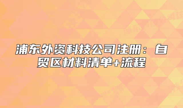 浦東外資科技公司注冊：自貿(mào)區(qū)材料清單+流程