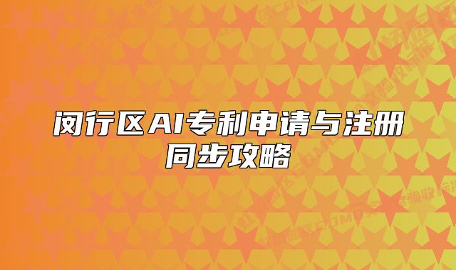 閔行區(qū)AI專利申請與注冊同步攻略