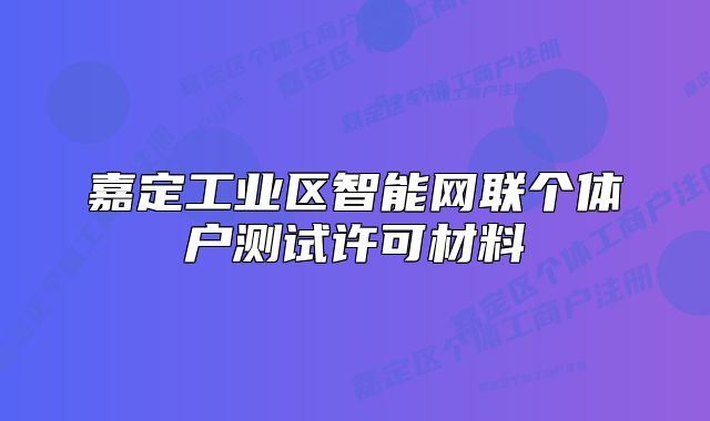 嘉定工業(yè)區(qū)智能網(wǎng)聯(lián)個(gè)體戶測(cè)試許可材料