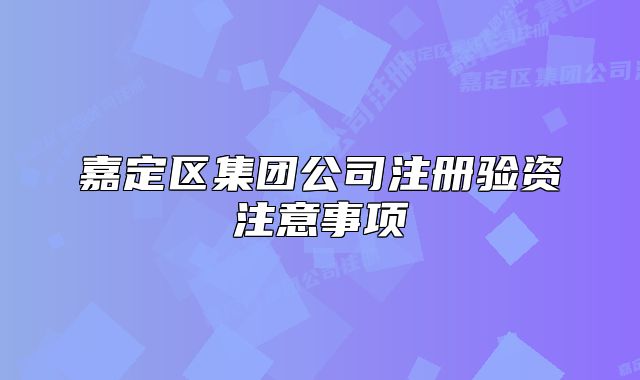 嘉定區(qū)集團公司注冊驗資注意事項