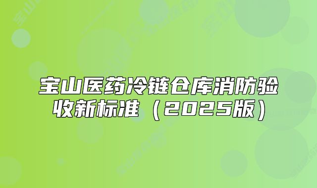 寶山醫(yī)藥冷鏈倉庫消防驗(yàn)收新標(biāo)準(zhǔn)（2025版）