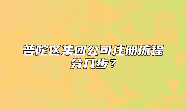 普陀區(qū)集團公司注冊流程分幾步？