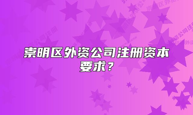 崇明區(qū)外資公司注冊資本要求？