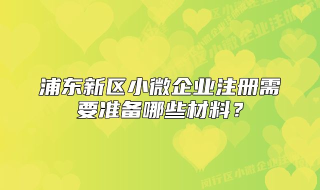 浦東新區(qū)小微企業(yè)注冊(cè)需要準(zhǔn)備哪些材料？