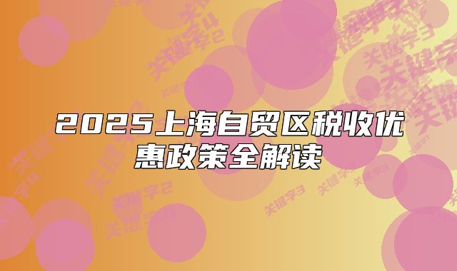 2025上海自貿(mào)區(qū)稅收優(yōu)惠政策全解讀