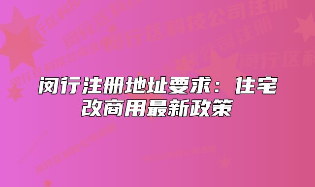 閔行注冊地址要求：住宅改商用最新政策