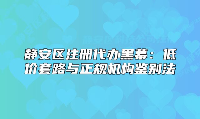 靜安區(qū)注冊(cè)代辦黑幕：低價(jià)套路與正規(guī)機(jī)構(gòu)鑒別法