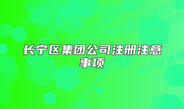 長(zhǎng)寧區(qū)集團(tuán)公司注冊(cè)注意事項(xiàng)