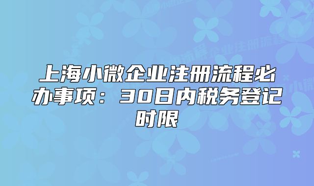 上海小微企業(yè)注冊(cè)流程必辦事項(xiàng)：30日內(nèi)稅務(wù)登記時(shí)限