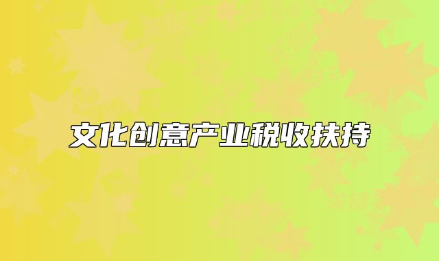 文化創(chuàng)意產(chǎn)業(yè)稅收扶持
