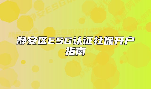 靜安區(qū)ESG認(rèn)證社保開戶指南