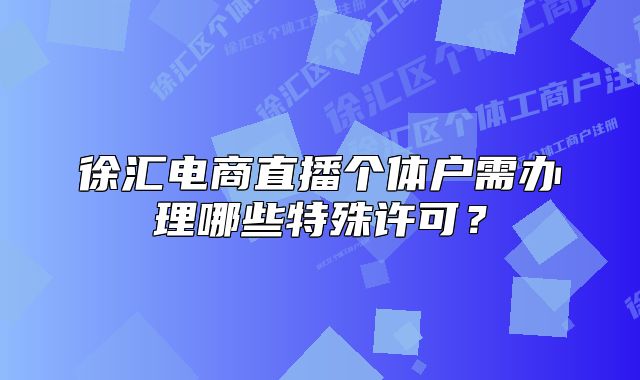 徐匯電商直播個(gè)體戶需辦理哪些特殊許可？